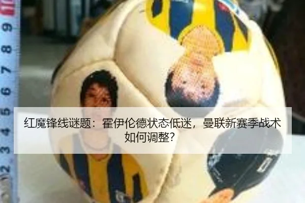 红魔锋线谜题：霍伊伦德状态低迷，曼联新赛季战术如何调整？