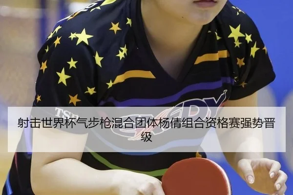 射击世界杯气步枪混合团体杨倩组合资格赛强势晋级