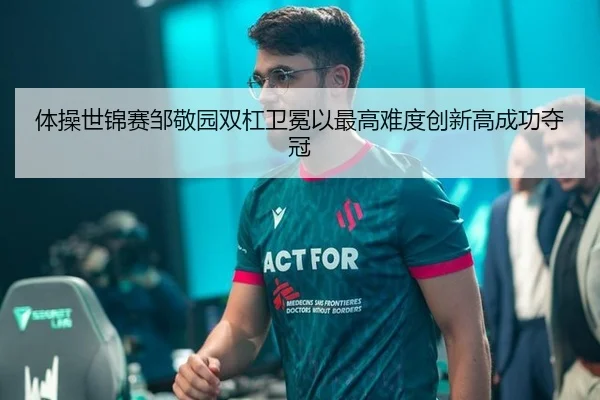 体操世锦赛邹敬园双杠卫冕以最高难度创新高成功夺冠