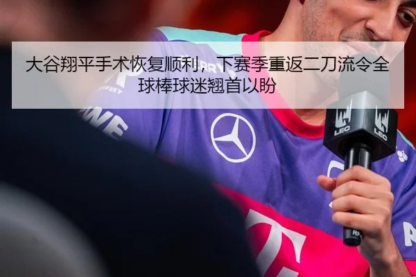 大谷翔平手术恢复顺利，下赛季重返二刀流令全球棒球迷翘首以盼