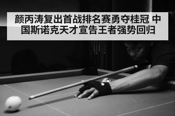 颜丙涛复出首战排名赛勇夺桂冠 中国斯诺克天才宣告王者强势回归