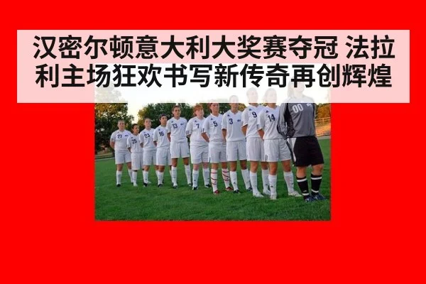 汉密尔顿意大利大奖赛夺冠 法拉利主场狂欢书写新传奇再创辉煌