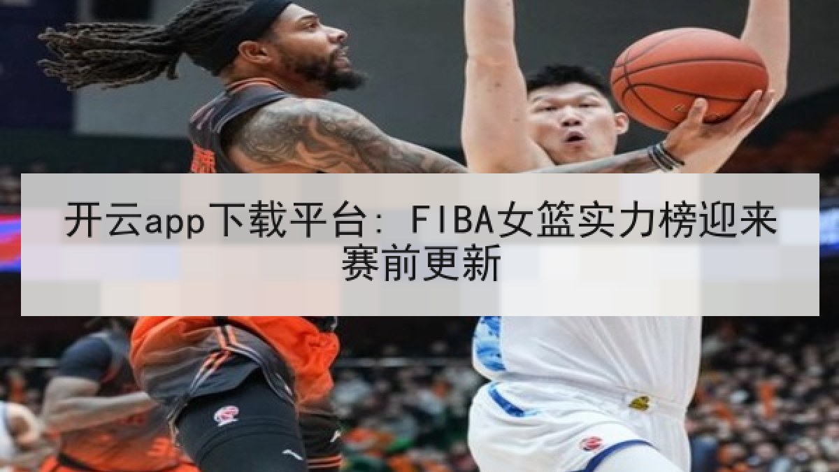 开云app下载平台: FIBA女篮实力榜迎来赛前更新 开云app下载平台: FIBA女篮实力榜迎来赛前更新