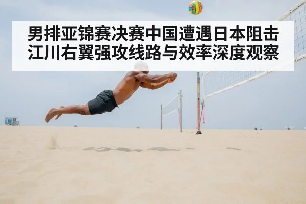 男排亚锦赛决赛中国遭遇日本阻击 江川右翼强攻线路与效率深度观察